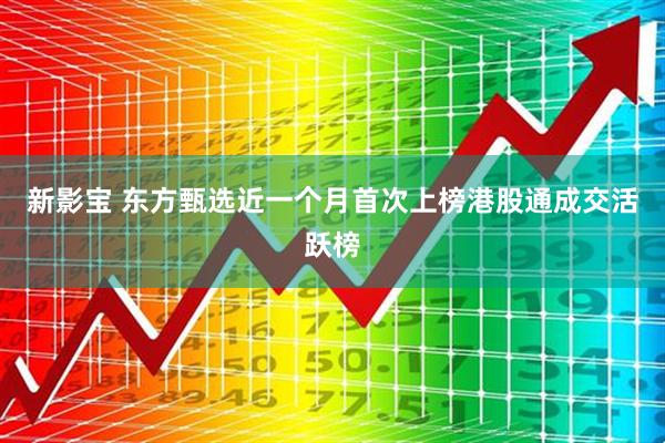 新影宝 东方甄选近一个月首次上榜港股通成交活跃榜