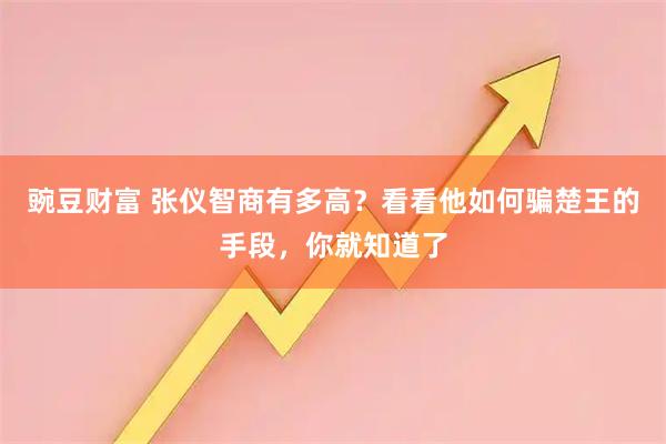 豌豆财富 张仪智商有多高？看看他如何骗楚王的手段，你就知道了