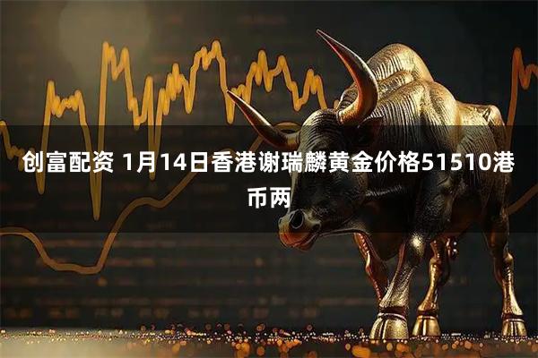 创富配资 1月14日香港谢瑞麟黄金价格51510港币两