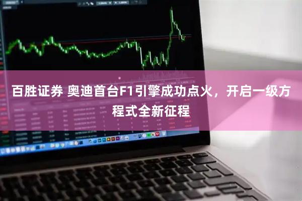 百胜证券 奥迪首台F1引擎成功点火，开启一级方程式全新征程