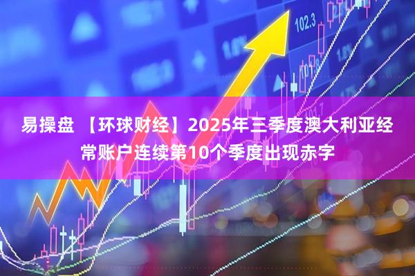 易操盘 【环球财经】2025年三季度澳大利亚经常账户连续第10个季度出现赤字