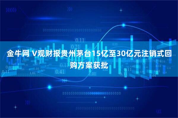 金牛网 V观财报贵州茅台15亿至30亿元注销式回购方案获批