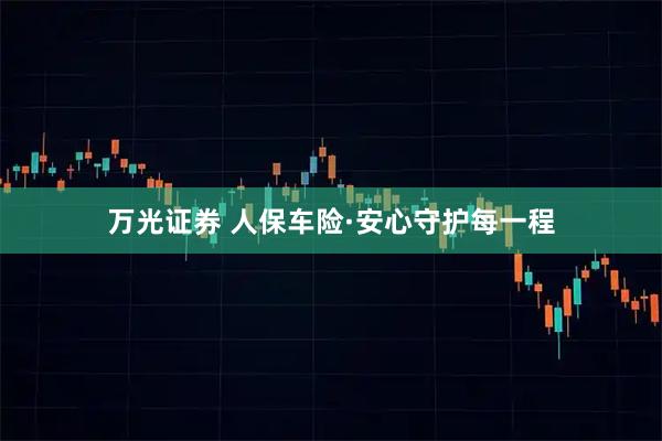 万光证券 人保车险·安心守护每一程