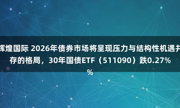 辉煌国际 2026年债券市场将呈现压力与结构性机遇并存的格局，30年国债ETF（511090）跌0.27%