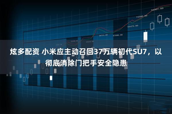 炫多配资 小米应主动召回37万辆初代SU7，以彻底消除门把手安全隐患