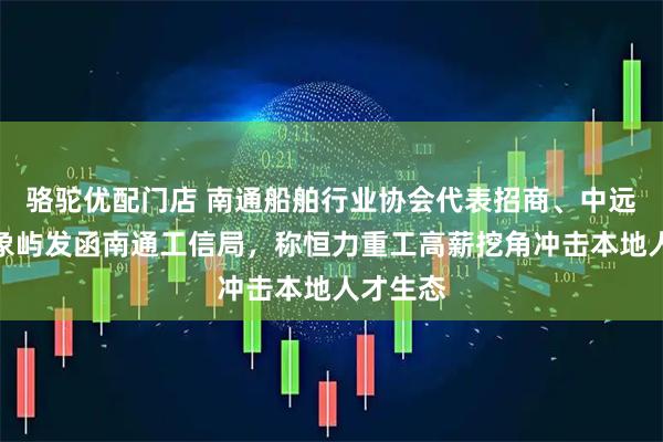 骆驼优配门店 南通船舶行业协会代表招商、中远船务、象屿发函南通工信局，称恒力重工高薪挖角冲击本地人才生态