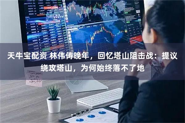 天牛宝配资 林伟俦晚年，回忆塔山阻击战：提议绕攻塔山，为何始终落不了地