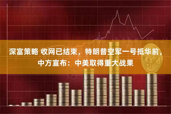 深富策略 收网已结束，特朗普空军一号抵华前，中方宣布：中美取得重大战果