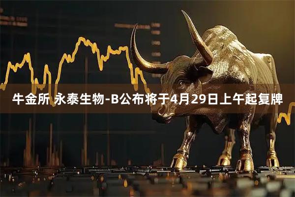 牛金所 永泰生物-B公布将于4月29日上午起复牌