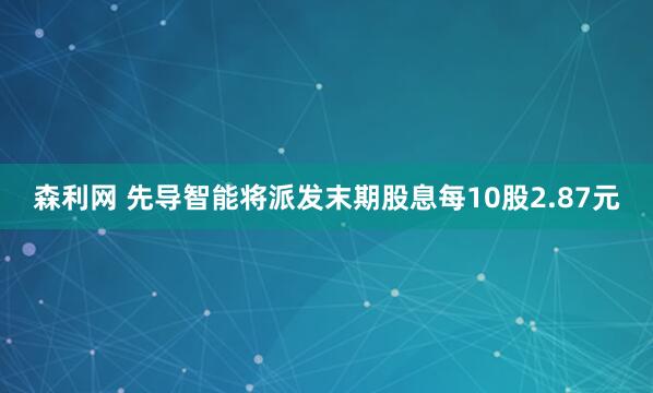 森利网 先导智能将派发末期股息每10股2.87元