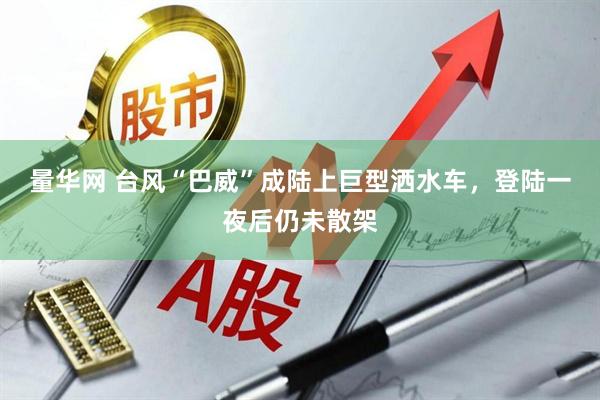 量华网 台风“巴威”成陆上巨型洒水车，登陆一夜后仍未散架