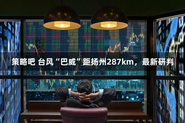 策略吧 台风“巴威”距扬州287km，最新研判
