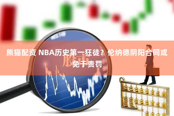 熊猫配资 NBA历史第一狂徒？伦纳德阴阳合同或免于责罚