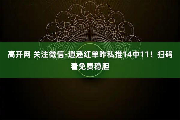 高开网 关注微信-逍遥红单昨私推14中11！扫码看免费稳胆