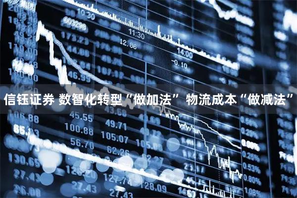 信钰证券 数智化转型“做加法” 物流成本“做减法”
