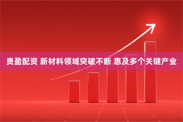 贵盈配资 新材料领域突破不断 惠及多个关键产业