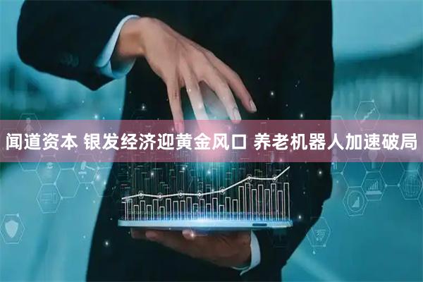 闻道资本 银发经济迎黄金风口 养老机器人加速破局