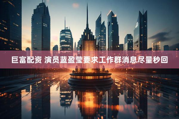 巨富配资 演员蓝盈莹要求工作群消息尽量秒回